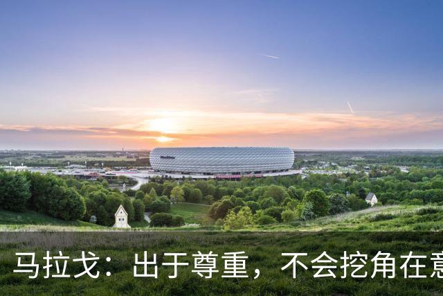 马拉戈：出于尊重，不会挖角在意甲任职的人员