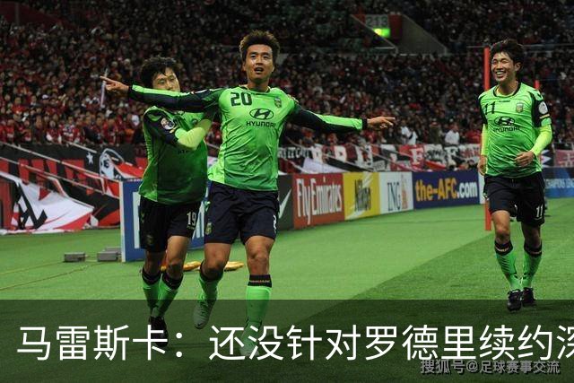 马雷斯卡：还没针对罗德里续约深入讨论 正在考察多个位置的球员